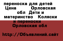 переноска для детей  › Цена ­ 800 - Орловская обл. Дети и материнство » Коляски и переноски   . Орловская обл.